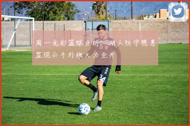周一竞彩篮球分析：湖人防守隐患显现公牛外线火力全开