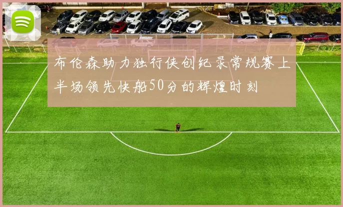 布伦森助力独行侠创纪录常规赛上半场领先快船50分的辉煌时刻