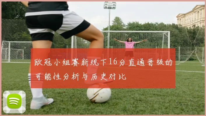欧冠小组赛新规下16分直通晋级的可能性分析与历史对比
