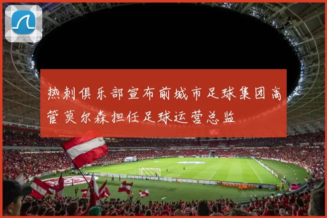 热刺俱乐部宣布前城市足球集团高管莫尔森担任足球运营总监