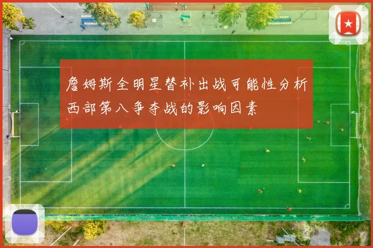 詹姆斯全明星替补出战可能性分析西部第八争夺战的影响因素