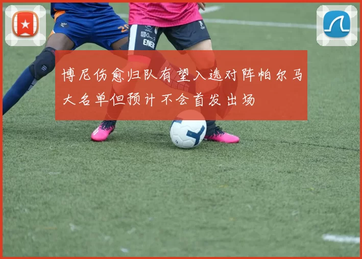 博尼伤愈归队有望入选对阵帕尔马大名单但预计不会首发出场