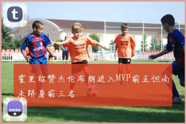 霍里称赞杰伦布朗进入MVP前五但尚未跻身前三名