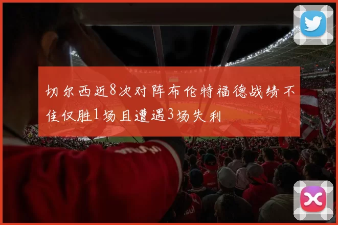 切尔西近8次对阵布伦特福德战绩不佳仅胜1场且遭遇3场失利